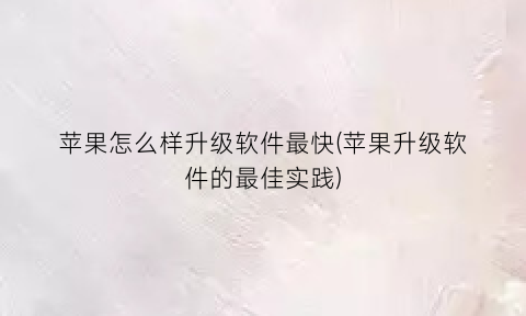 苹果怎么样升级软件最快(苹果升级软件的最佳实践)