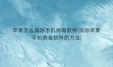 “苹果怎么消除手机病毒软件(消除苹果手机病毒软件的方法)