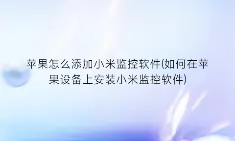 苹果怎么添加小米监控软件(如何在苹果设备上安装小米监控软件)