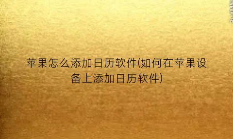 苹果怎么添加日历软件(如何在苹果设备上添加日历软件)