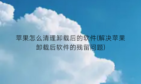 苹果怎么清理卸载后的软件(解决苹果卸载后软件的残留问题)