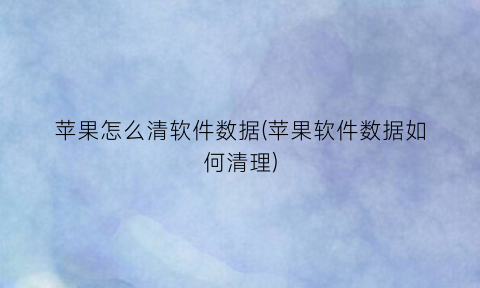 “苹果怎么清软件数据(苹果软件数据如何清理)