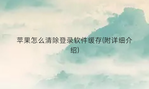 “苹果怎么清除登录软件缓存(附详细介绍)