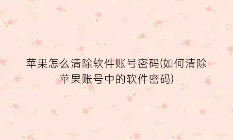 “苹果怎么清除软件账号密码(如何清除苹果账号中的软件密码)