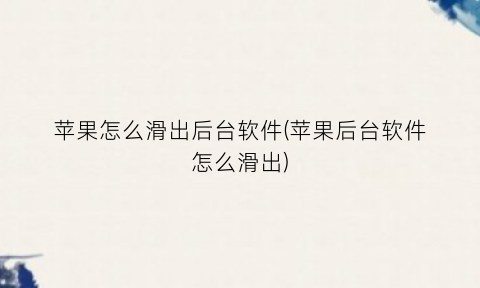 “苹果怎么滑出后台软件(苹果后台软件怎么滑出)