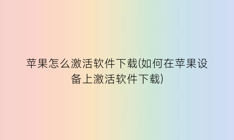 苹果怎么激活软件下载(如何在苹果设备上激活软件下载)