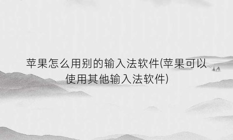 苹果怎么用别的输入法软件(苹果可以使用其他输入法软件)