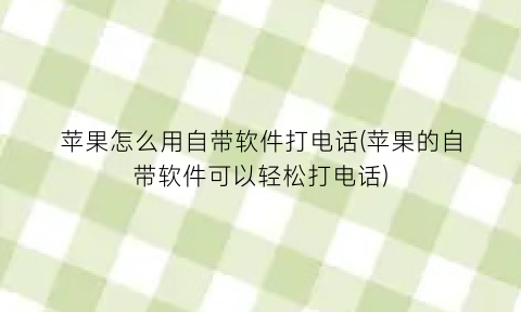 苹果怎么用自带软件打电话(苹果的自带软件可以轻松打电话)