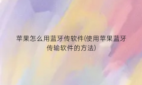 “苹果怎么用蓝牙传软件(使用苹果蓝牙传输软件的方法)