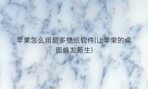 “苹果怎么用超多壁纸软件(让苹果的桌面焕发新生)