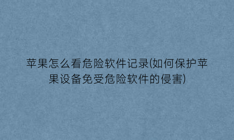 苹果怎么看危险软件记录(如何保护苹果设备免受危险软件的侵害)