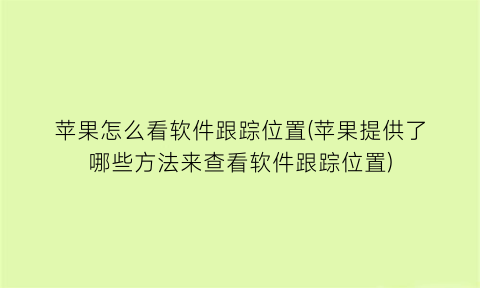 苹果怎么看软件跟踪位置(苹果提供了哪些方法来查看软件跟踪位置)