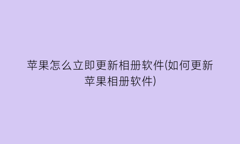 “苹果怎么立即更新相册软件(如何更新苹果相册软件)