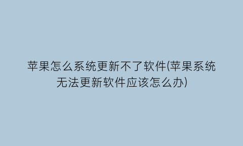 苹果怎么系统更新不了软件(苹果系统无法更新软件应该怎么办)