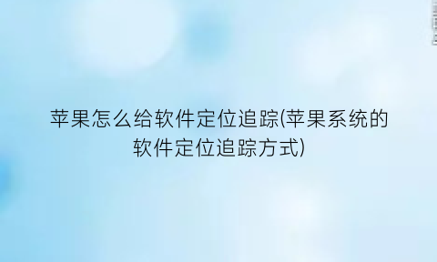 苹果怎么给软件定位追踪(苹果系统的软件定位追踪方式)