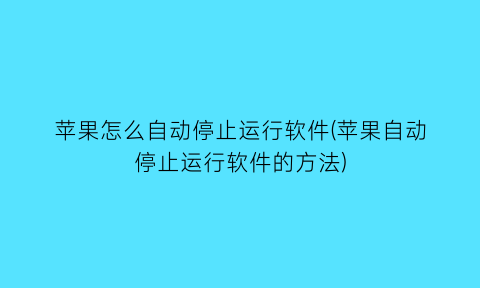 “苹果怎么自动停止运行软件(苹果自动停止运行软件的方法)