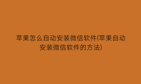 “苹果怎么自动安装微信软件(苹果自动安装微信软件的方法)