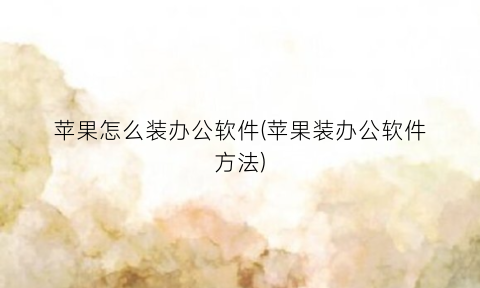“苹果怎么装办公软件(苹果装办公软件方法)