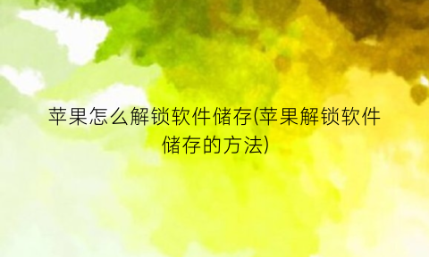 “苹果怎么解锁软件储存(苹果解锁软件储存的方法)