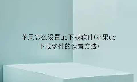 苹果怎么设置uc下载软件(苹果uc下载软件的设置方法)