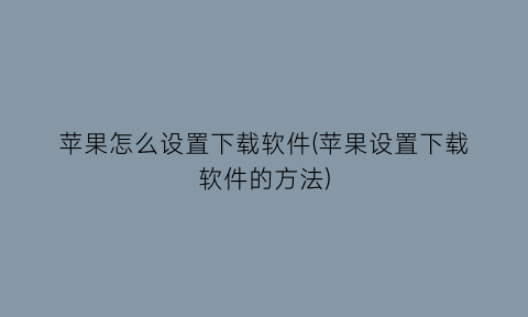 苹果怎么设置下载软件(苹果设置下载软件的方法)