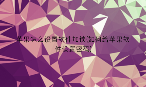 “苹果怎么设置软件加锁(如何给苹果软件设置密码)