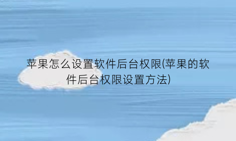 “苹果怎么设置软件后台权限(苹果的软件后台权限设置方法)