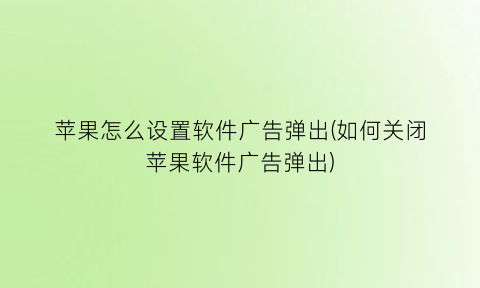 苹果怎么设置软件广告弹出(如何关闭苹果软件广告弹出)