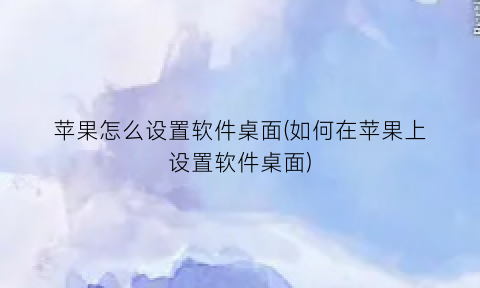 苹果怎么设置软件桌面(如何在苹果上设置软件桌面)