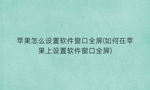 苹果怎么设置软件窗口全屏(如何在苹果上设置软件窗口全屏)