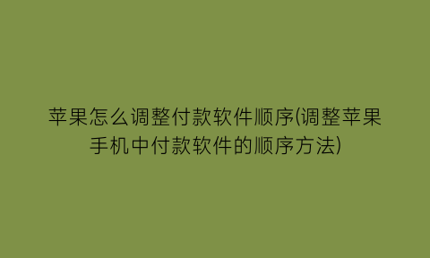 苹果怎么调整付款软件顺序(调整苹果手机中付款软件的顺序方法)