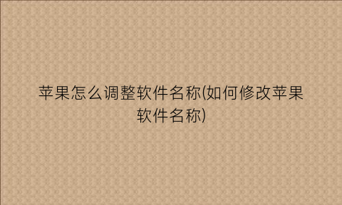 “苹果怎么调整软件名称(如何修改苹果软件名称)