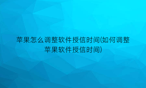 “苹果怎么调整软件授信时间(如何调整苹果软件授信时间)