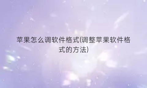 苹果怎么调软件格式(调整苹果软件格式的方法)