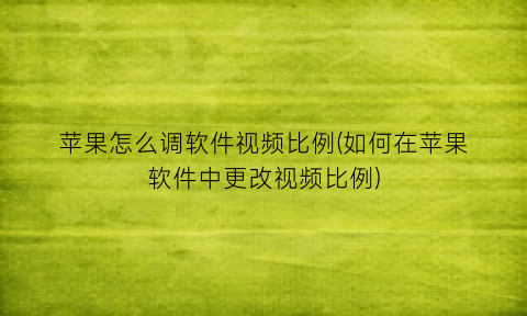 苹果怎么调软件视频比例(如何在苹果软件中更改视频比例)