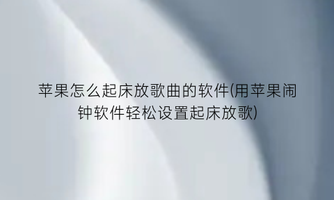 “苹果怎么起床放歌曲的软件(用苹果闹钟软件轻松设置起床放歌)