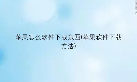 “苹果怎么软件下载东西(苹果软件下载方法)