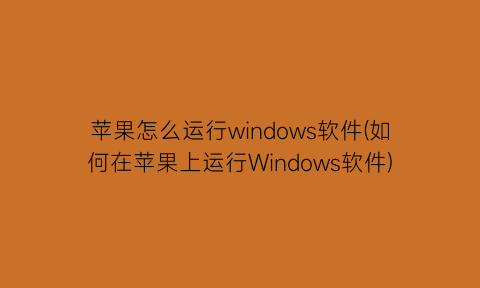“苹果怎么运行windows软件(如何在苹果上运行Windows软件)