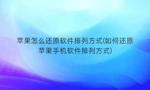 苹果怎么还原软件排列方式(如何还原苹果手机软件排列方式)