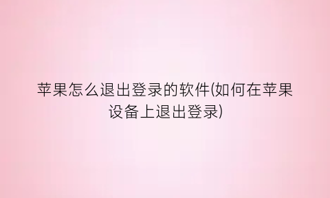 “苹果怎么退出登录的软件(如何在苹果设备上退出登录)