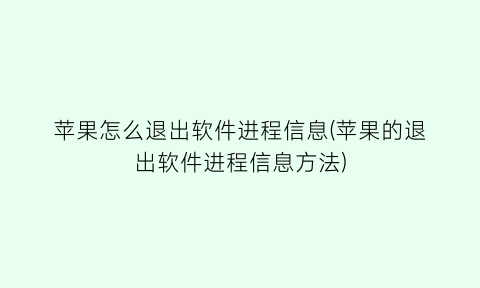 苹果怎么退出软件进程信息(苹果的退出软件进程信息方法)