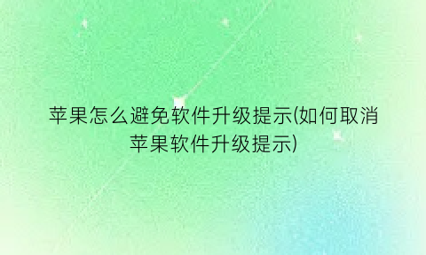 “苹果怎么避免软件升级提示(如何取消苹果软件升级提示)