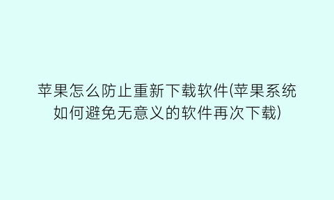 “苹果怎么防止重新下载软件(苹果系统如何避免无意义的软件再次下载)
