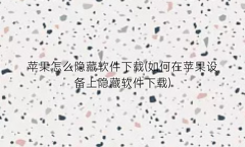 “苹果怎么隐藏软件下载(如何在苹果设备上隐藏软件下载)
