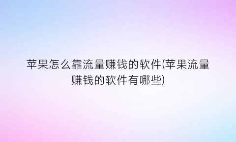 苹果怎么靠流量赚钱的软件(苹果流量赚钱的软件有哪些)