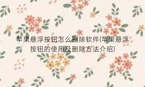 “苹果悬浮按钮怎么删除软件(苹果悬浮按钮的使用及删除方法介绍)