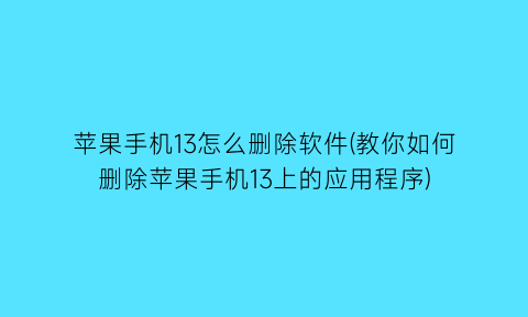 苹果手机13怎么删除软件(教你如何删除苹果手机13上的应用程序)