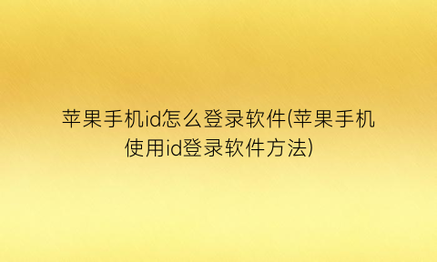 苹果手机id怎么登录软件(苹果手机使用id登录软件方法)