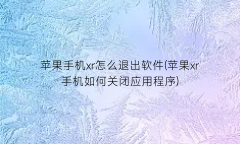 苹果手机xr怎么退出软件(苹果xr手机如何关闭应用程序)