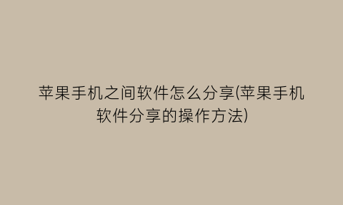 “苹果手机之间软件怎么分享(苹果手机软件分享的操作方法)